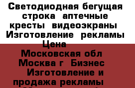 Светодиодная бегущая строка, аптечные кресты, видеоэкраны. Изготовление  рекламы › Цена ­ 500 - Московская обл., Москва г. Бизнес » Изготовление и продажа рекламы   . Московская обл.